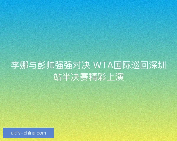 李娜与彭帅强强对决 WTA国际巡回深圳站半决赛精彩上演