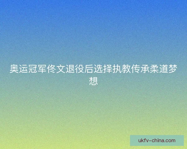 奥运冠军佟文退役后选择执教传承柔道梦想