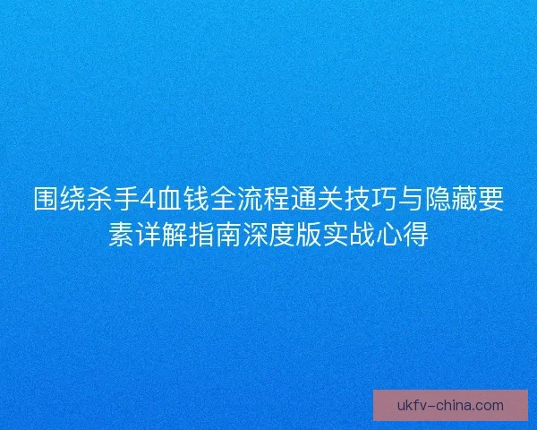 围绕杀手4血钱全流程通关技巧与隐藏要素详解指南深度版实战心得