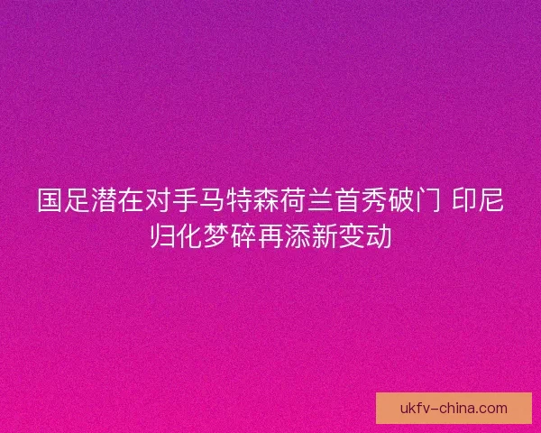 国足潜在对手马特森荷兰首秀破门 印尼归化梦碎再添新变动
