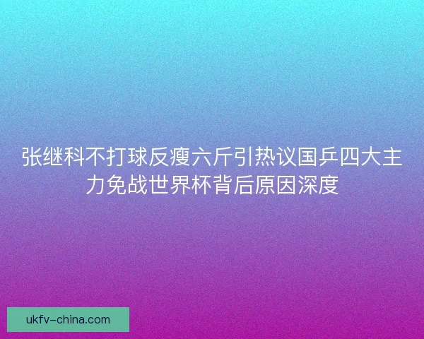 张继科不打球反瘦六斤引热议国乒四大主力免战世界杯背后原因深度