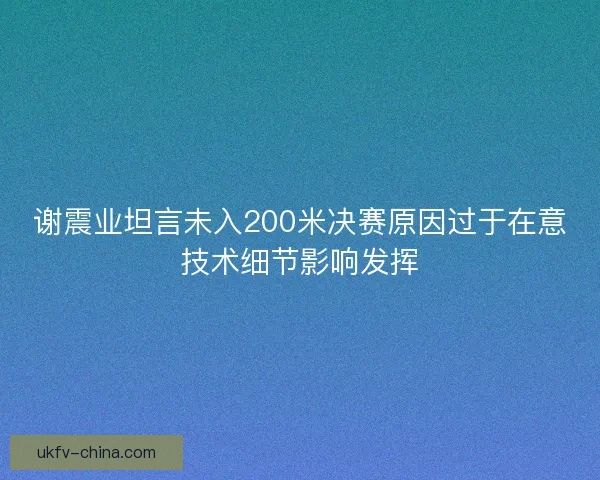 谢震业坦言未入200米决赛原因过于在意技术细节影响发挥