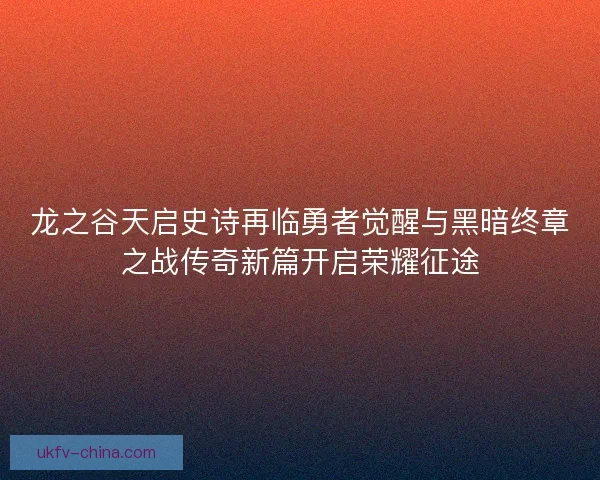 龙之谷天启史诗再临勇者觉醒与黑暗终章之战传奇新篇开启荣耀征途